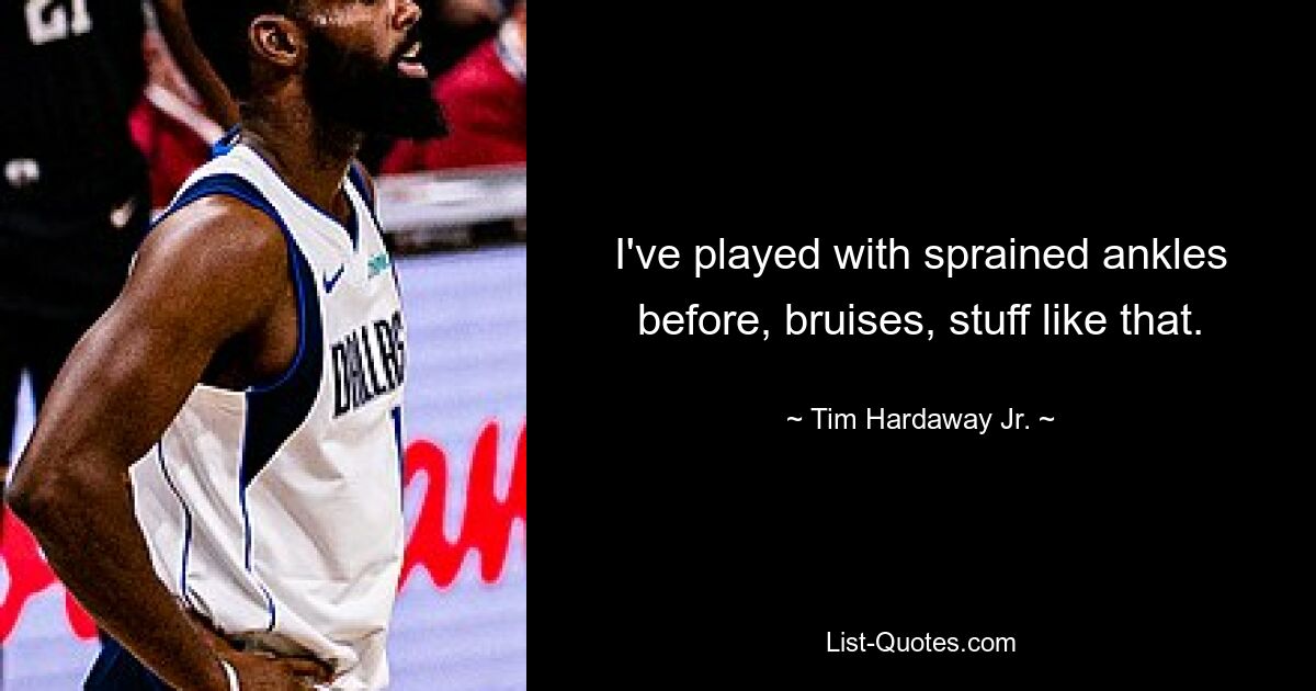 I've played with sprained ankles before, bruises, stuff like that. — © Tim Hardaway Jr.