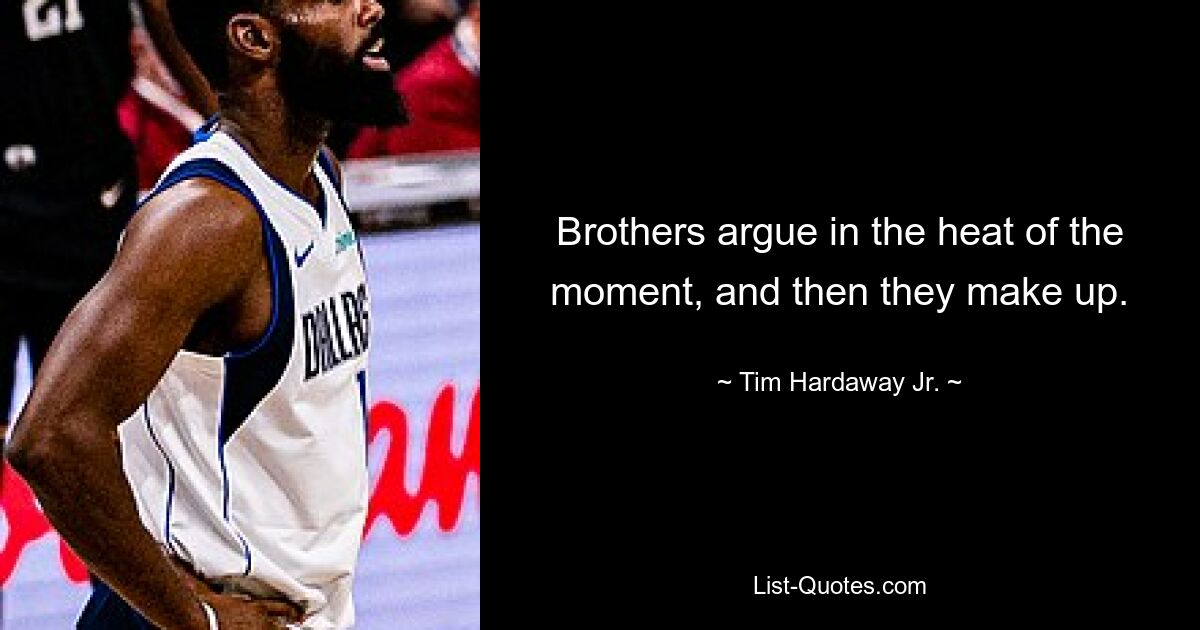 Brothers argue in the heat of the moment, and then they make up. — © Tim Hardaway Jr.