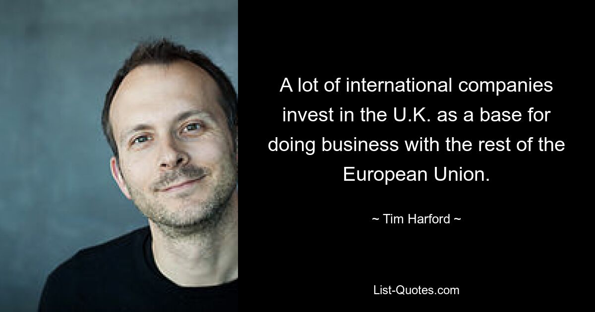 A lot of international companies invest in the U.K. as a base for doing business with the rest of the European Union. — © Tim Harford