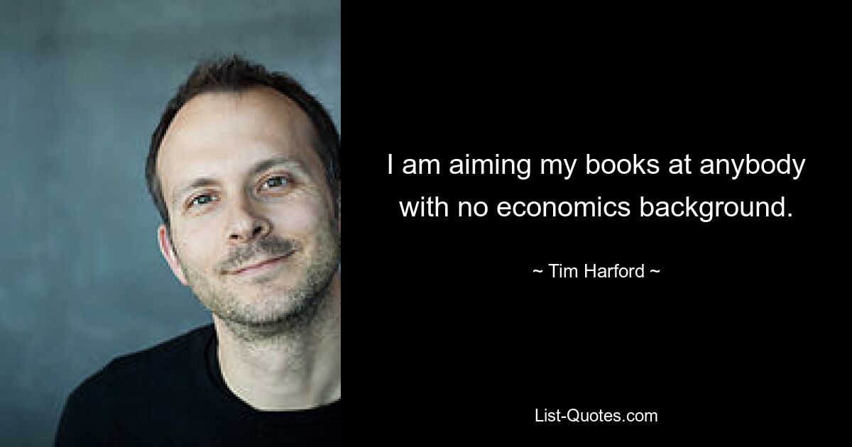 I am aiming my books at anybody with no economics background. — © Tim Harford