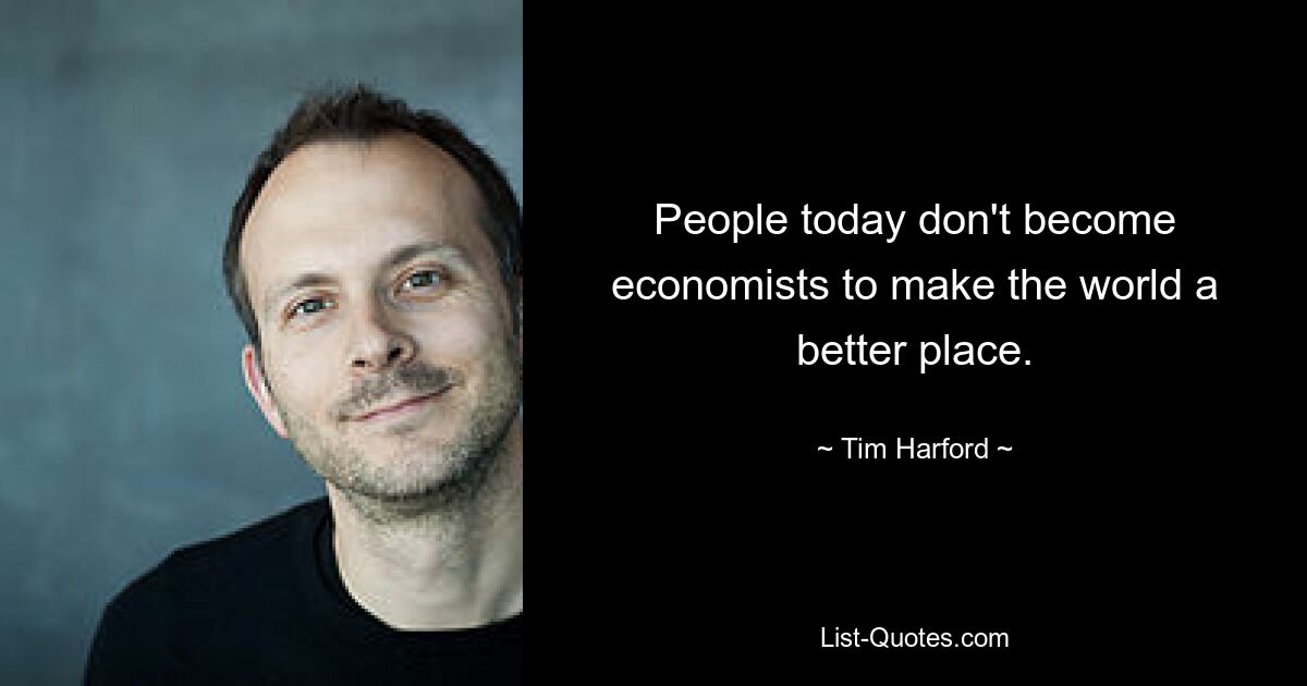 People today don't become economists to make the world a better place. — © Tim Harford