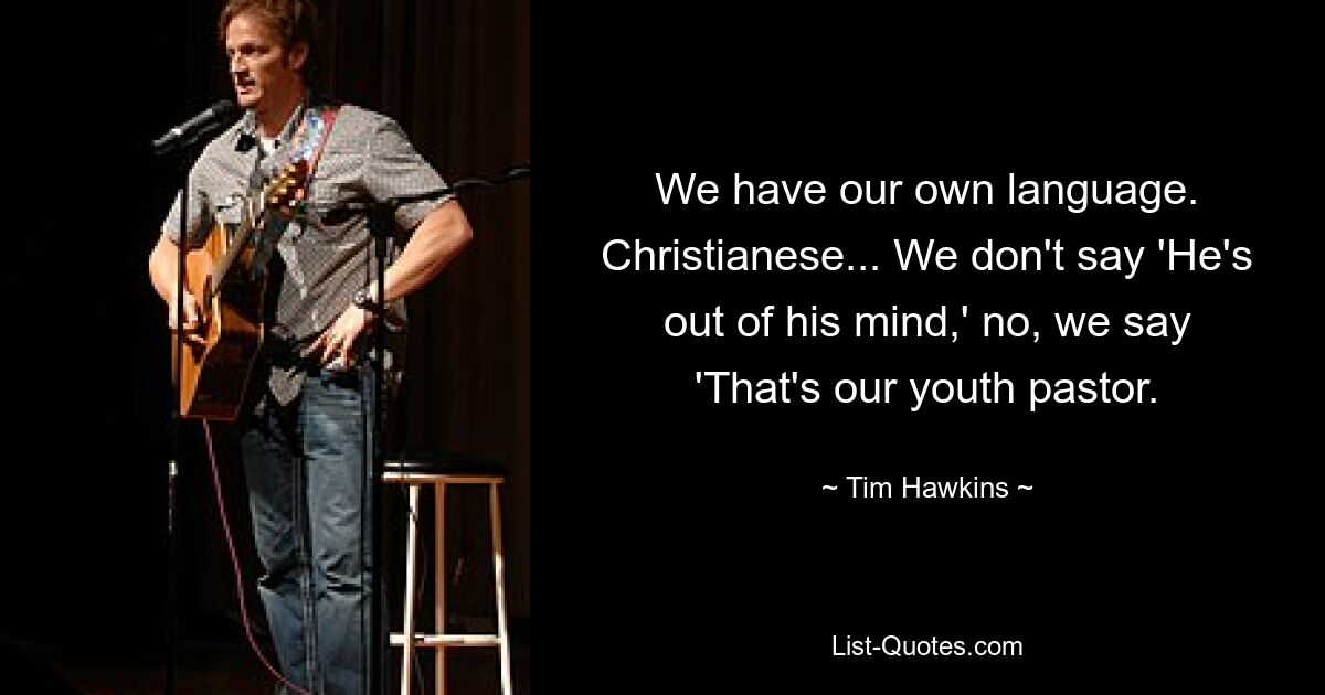 We have our own language. Christianese... We don't say 'He's out of his mind,' no, we say 'That's our youth pastor. — © Tim Hawkins