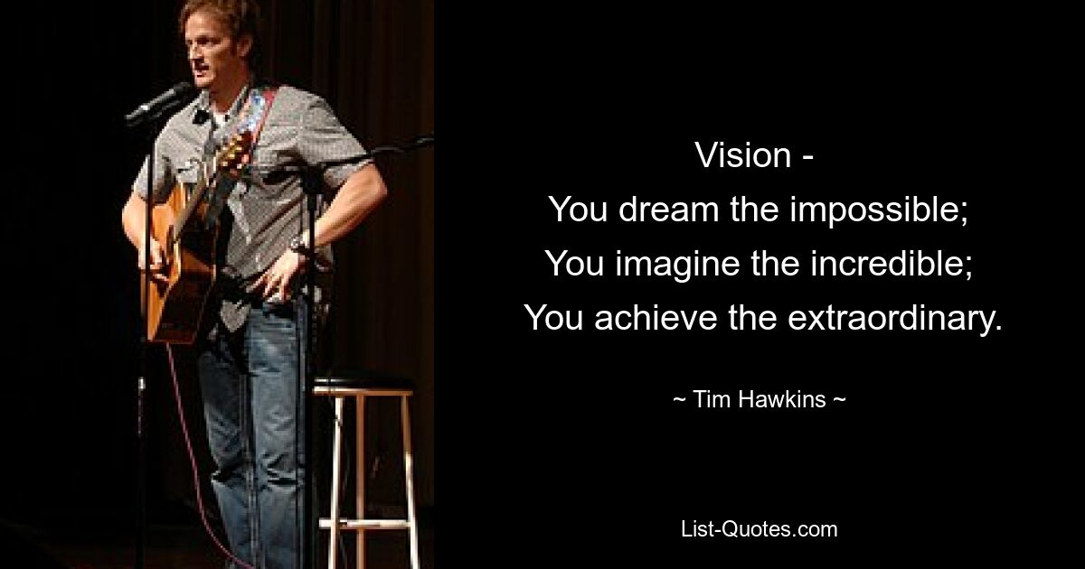 Vision - 
 You dream the impossible; 
 You imagine the incredible; 
 You achieve the extraordinary. — © Tim Hawkins