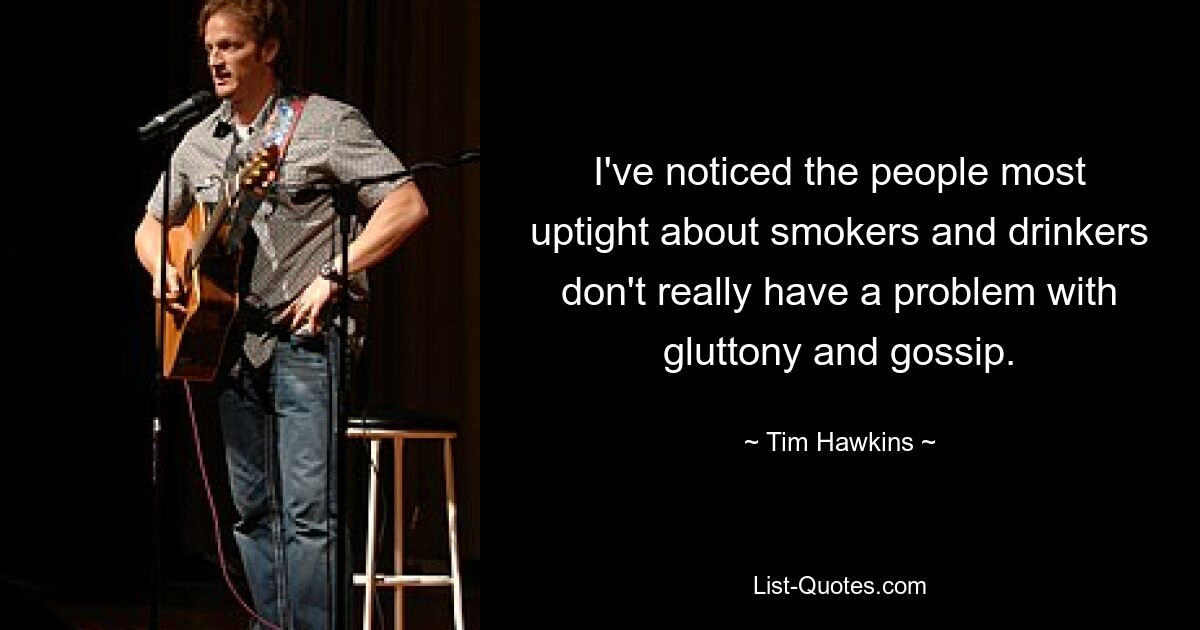 I've noticed the people most uptight about smokers and drinkers don't really have a problem with gluttony and gossip. — © Tim Hawkins