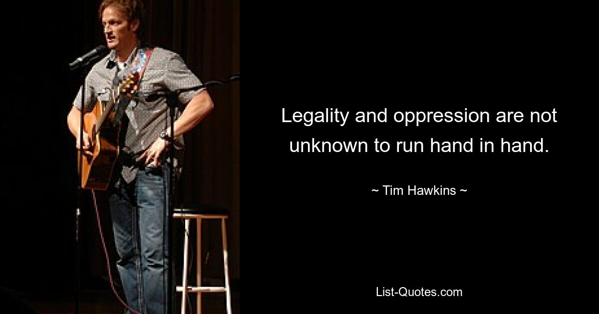 Legality and oppression are not unknown to run hand in hand. — © Tim Hawkins