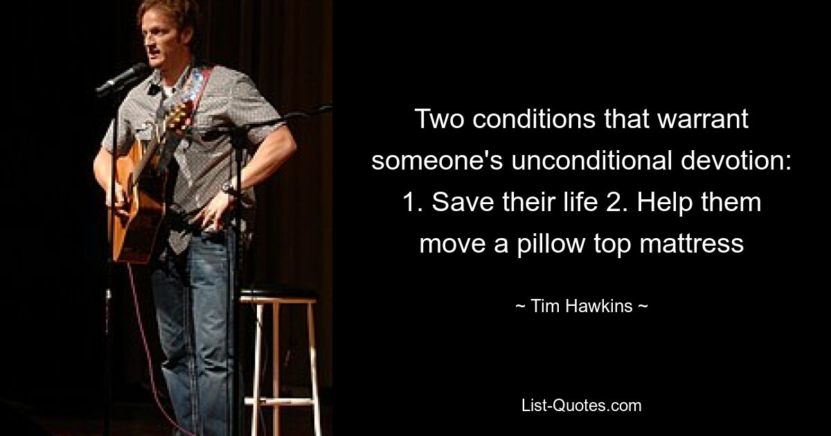 Two conditions that warrant someone's unconditional devotion: 1. Save their life 2. Help them move a pillow top mattress — © Tim Hawkins