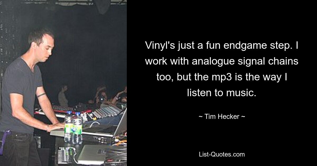 Vinyl's just a fun endgame step. I work with analogue signal chains too, but the mp3 is the way I listen to music. — © Tim Hecker