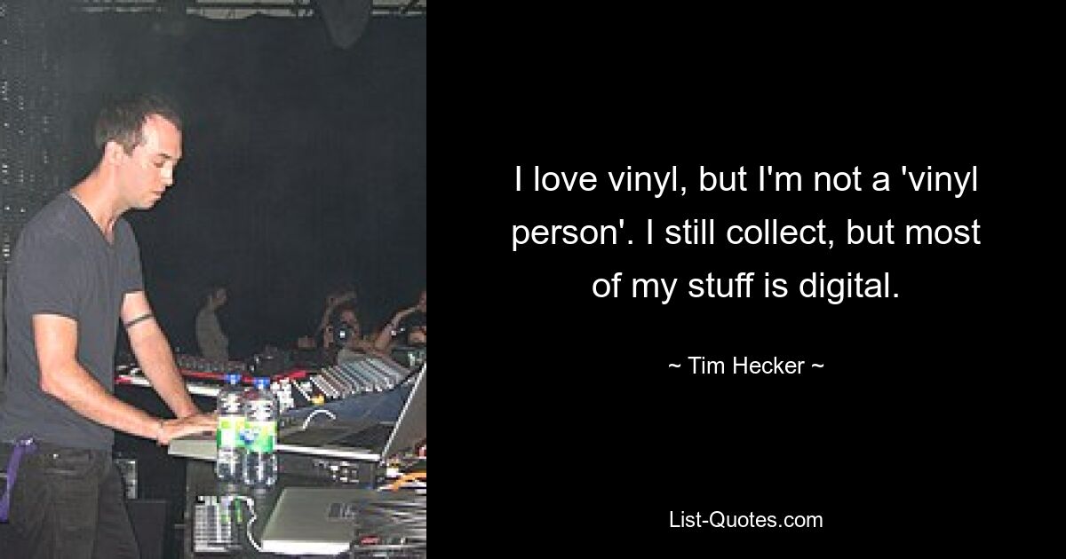 I love vinyl, but I'm not a 'vinyl person'. I still collect, but most of my stuff is digital. — © Tim Hecker