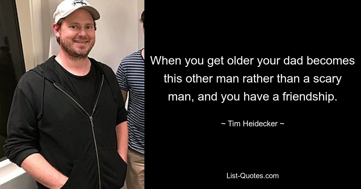 When you get older your dad becomes this other man rather than a scary man, and you have a friendship. — © Tim Heidecker