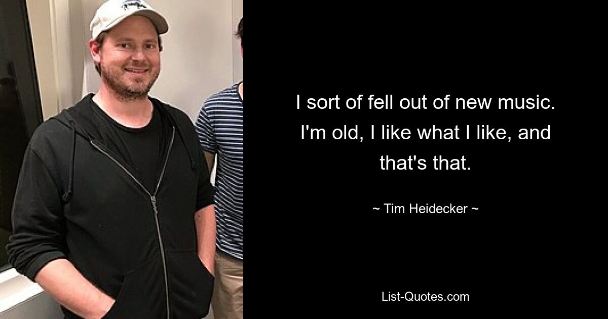 I sort of fell out of new music. I'm old, I like what I like, and that's that. — © Tim Heidecker