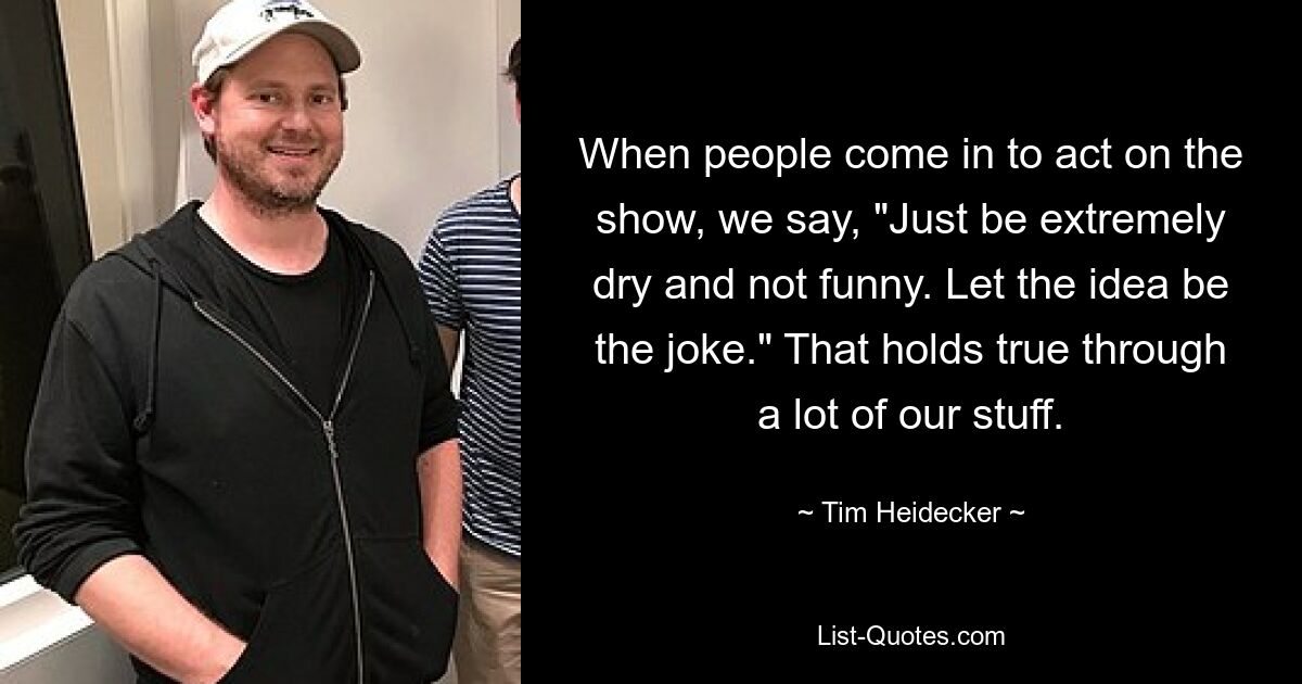 When people come in to act on the show, we say, "Just be extremely dry and not funny. Let the idea be the joke." That holds true through a lot of our stuff. — © Tim Heidecker