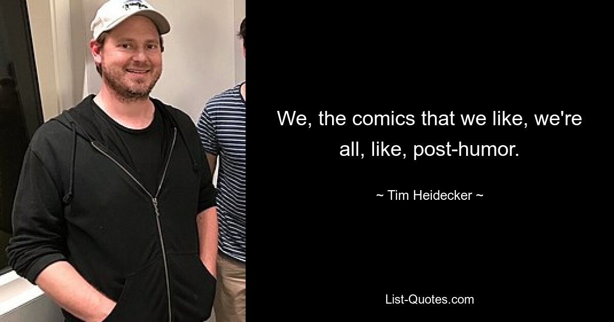 We, the comics that we like, we're all, like, post-humor. — © Tim Heidecker