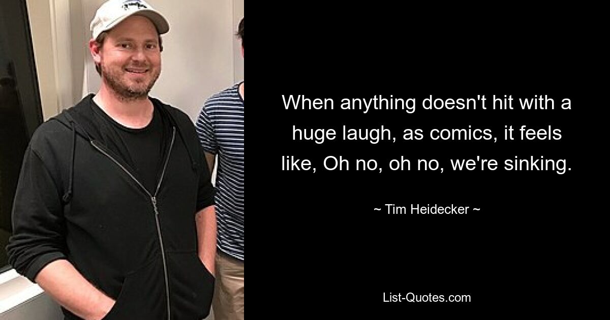 When anything doesn't hit with a huge laugh, as comics, it feels like, Oh no, oh no, we're sinking. — © Tim Heidecker