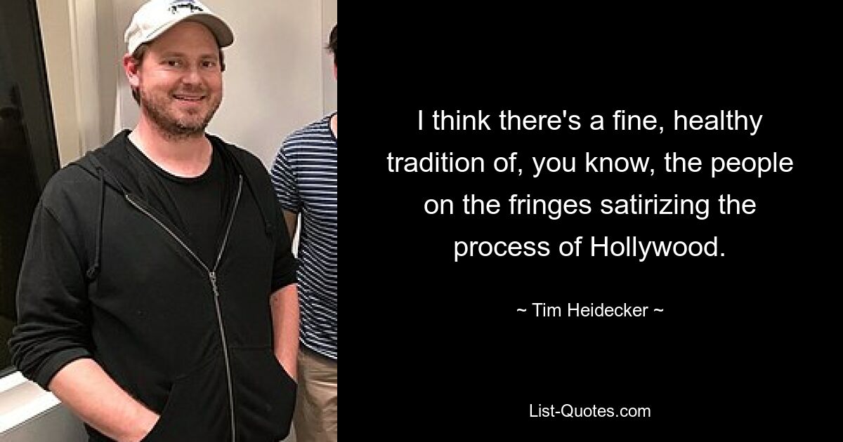 I think there's a fine, healthy tradition of, you know, the people on the fringes satirizing the process of Hollywood. — © Tim Heidecker