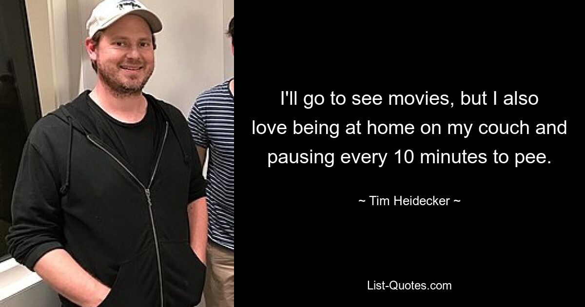 I'll go to see movies, but I also love being at home on my couch and pausing every 10 minutes to pee. — © Tim Heidecker