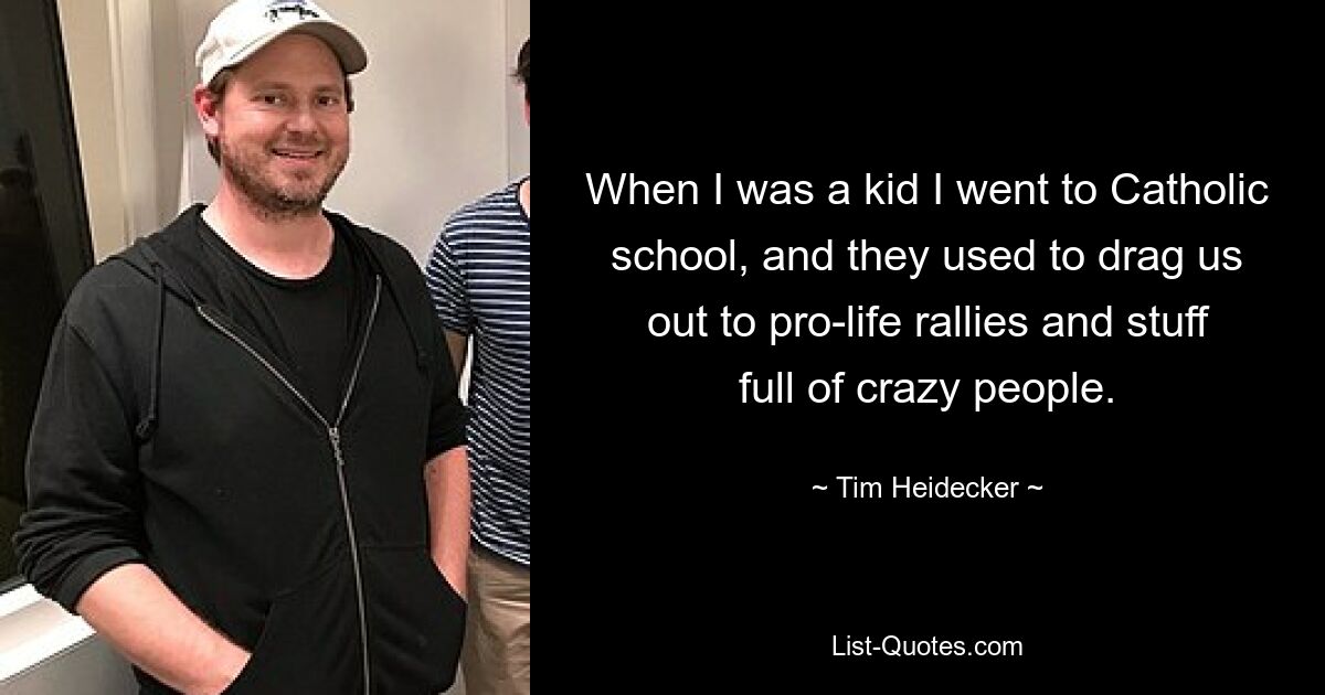 When I was a kid I went to Catholic school, and they used to drag us out to pro-life rallies and stuff full of crazy people. — © Tim Heidecker