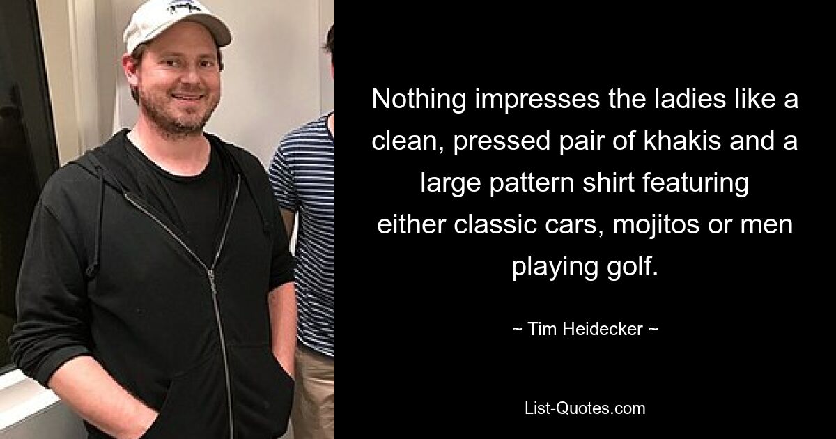 Nothing impresses the ladies like a clean, pressed pair of khakis and a large pattern shirt featuring either classic cars, mojitos or men playing golf. — © Tim Heidecker