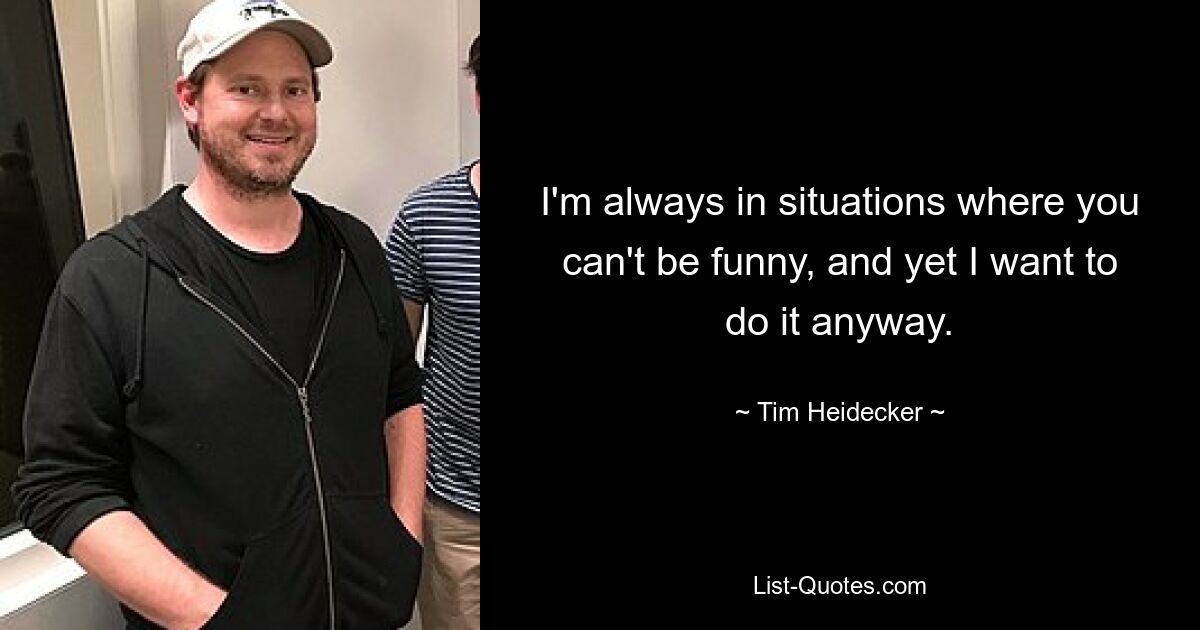 I'm always in situations where you can't be funny, and yet I want to do it anyway. — © Tim Heidecker