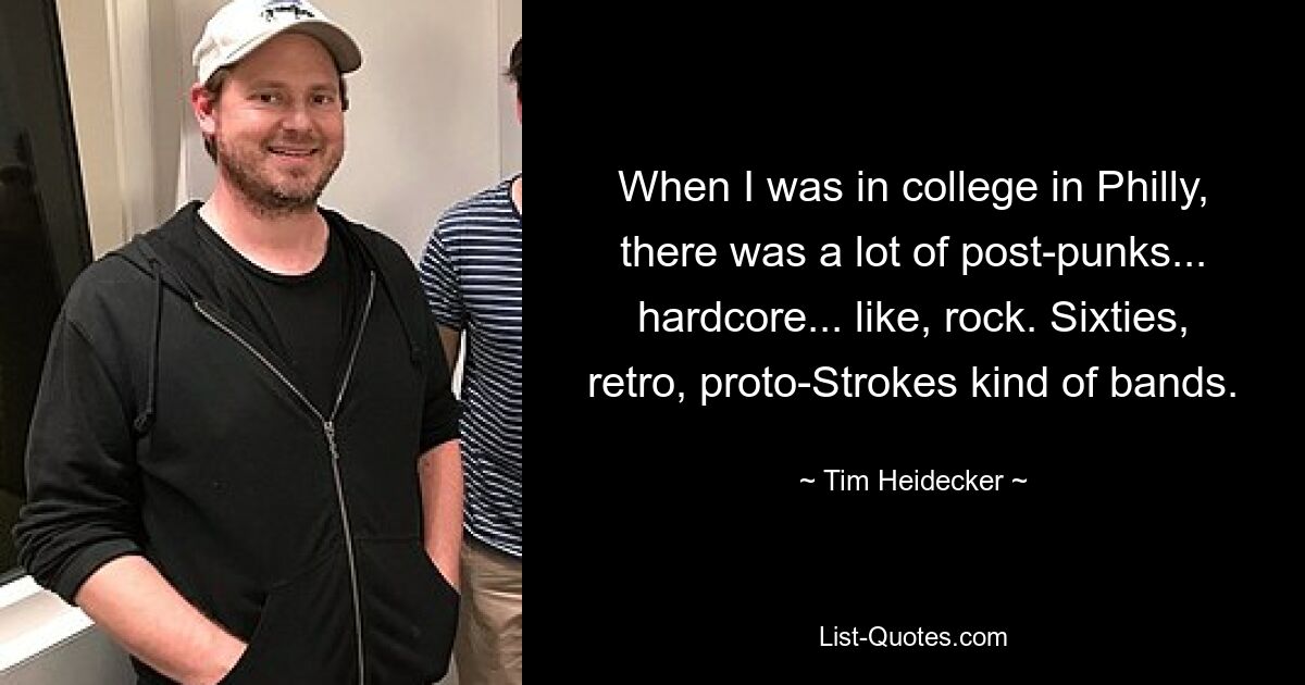 When I was in college in Philly, there was a lot of post-punks... hardcore... like, rock. Sixties, retro, proto-Strokes kind of bands. — © Tim Heidecker