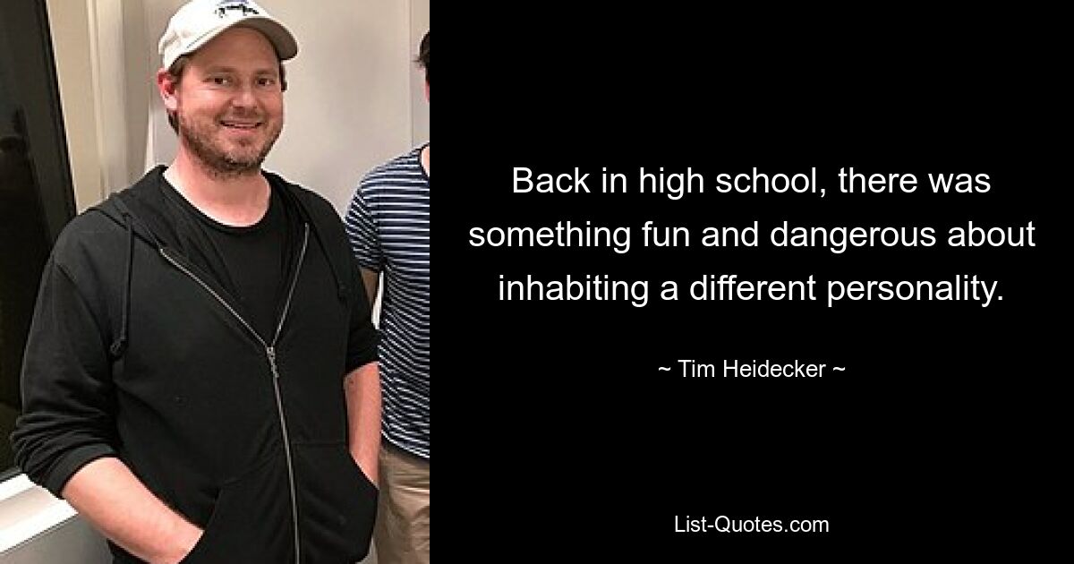 Back in high school, there was something fun and dangerous about inhabiting a different personality. — © Tim Heidecker