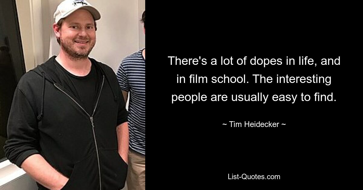 There's a lot of dopes in life, and in film school. The interesting people are usually easy to find. — © Tim Heidecker