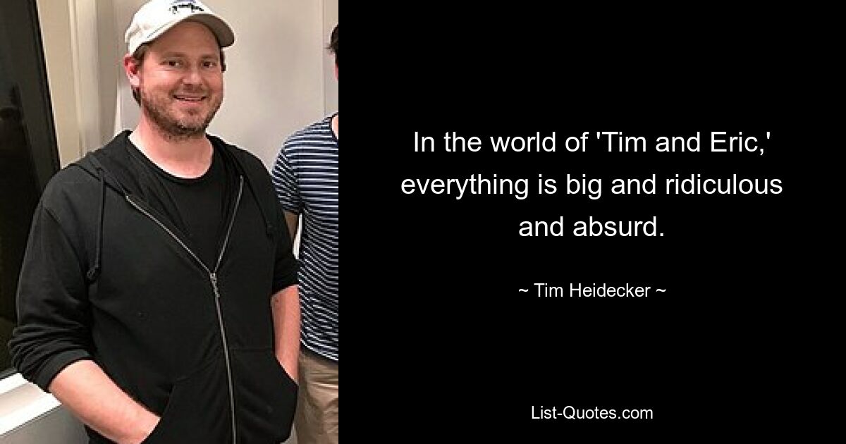 In the world of 'Tim and Eric,' everything is big and ridiculous and absurd. — © Tim Heidecker