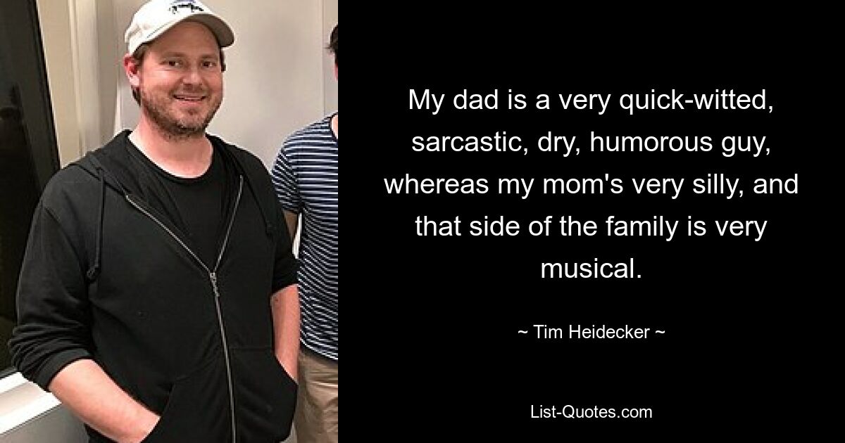 My dad is a very quick-witted, sarcastic, dry, humorous guy, whereas my mom's very silly, and that side of the family is very musical. — © Tim Heidecker