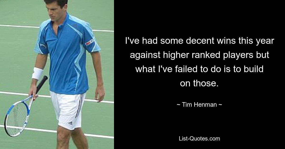 I've had some decent wins this year against higher ranked players but what I've failed to do is to build on those. — © Tim Henman