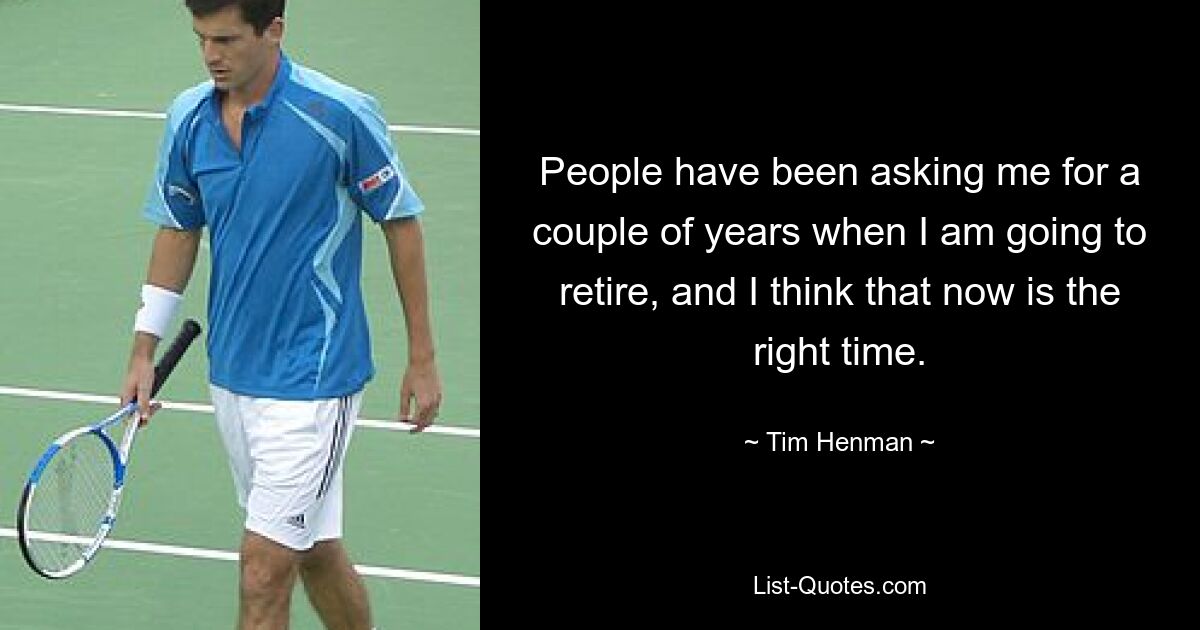 People have been asking me for a couple of years when I am going to retire, and I think that now is the right time. — © Tim Henman