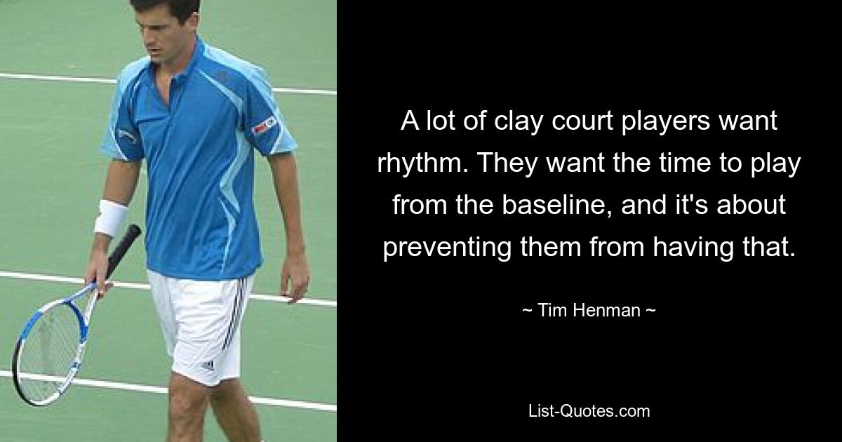 A lot of clay court players want rhythm. They want the time to play from the baseline, and it's about preventing them from having that. — © Tim Henman