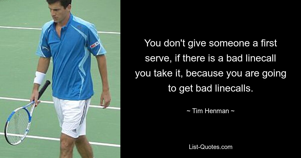 You don't give someone a first serve, if there is a bad linecall you take it, because you are going to get bad linecalls. — © Tim Henman