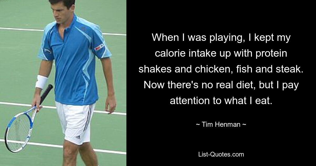 When I was playing, I kept my calorie intake up with protein shakes and chicken, fish and steak. Now there's no real diet, but I pay attention to what I eat. — © Tim Henman