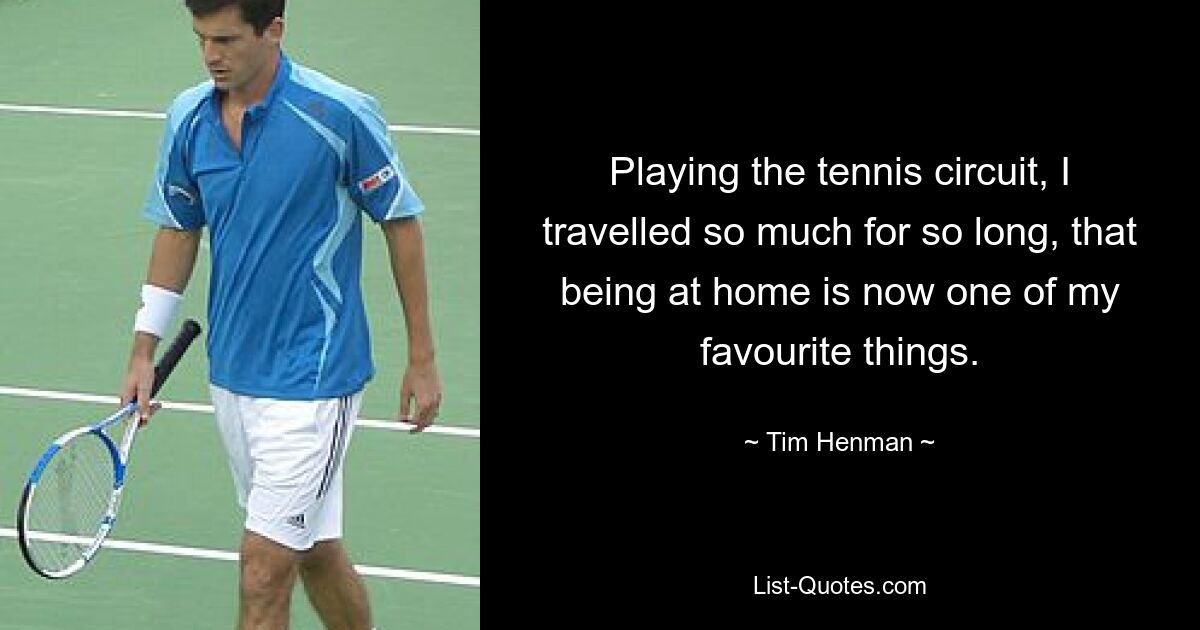 Playing the tennis circuit, I travelled so much for so long, that being at home is now one of my favourite things. — © Tim Henman