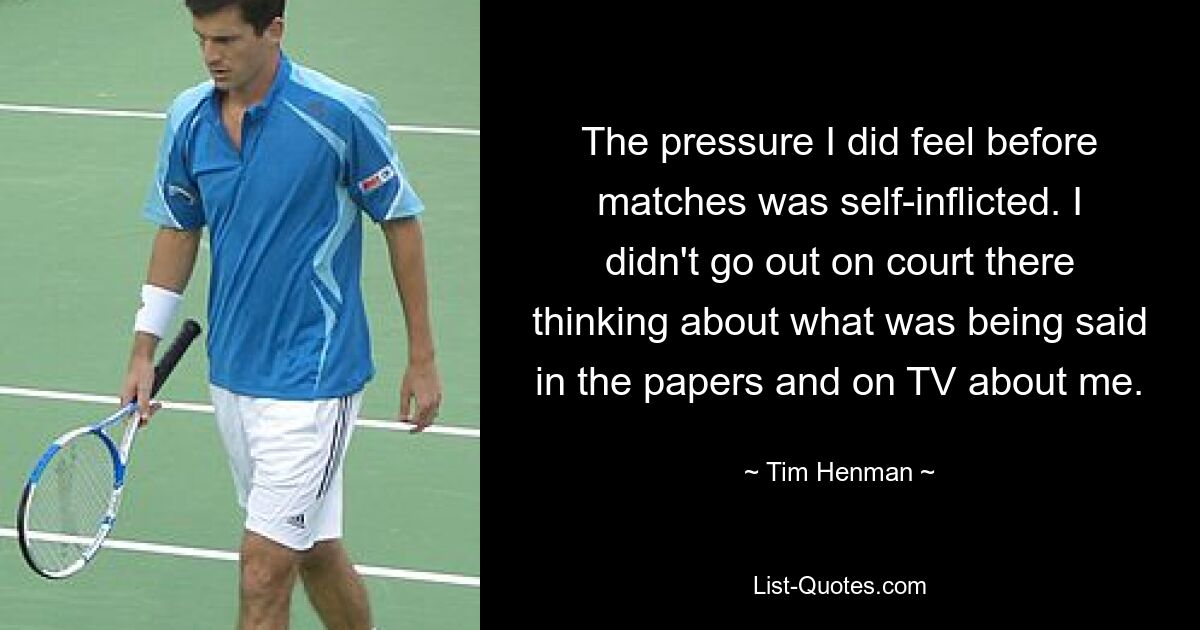 The pressure I did feel before matches was self-inflicted. I didn't go out on court there thinking about what was being said in the papers and on TV about me. — © Tim Henman