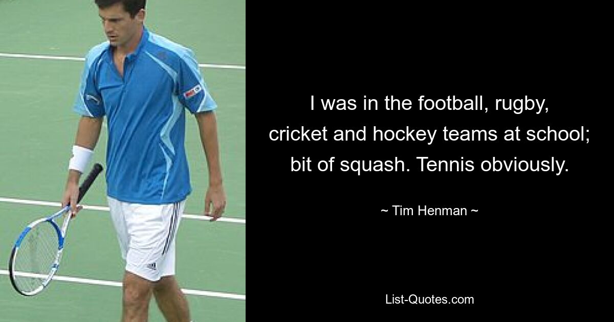 I was in the football, rugby, cricket and hockey teams at school; bit of squash. Tennis obviously. — © Tim Henman