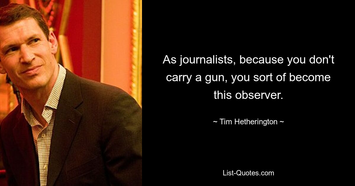 As journalists, because you don't carry a gun, you sort of become this observer. — © Tim Hetherington