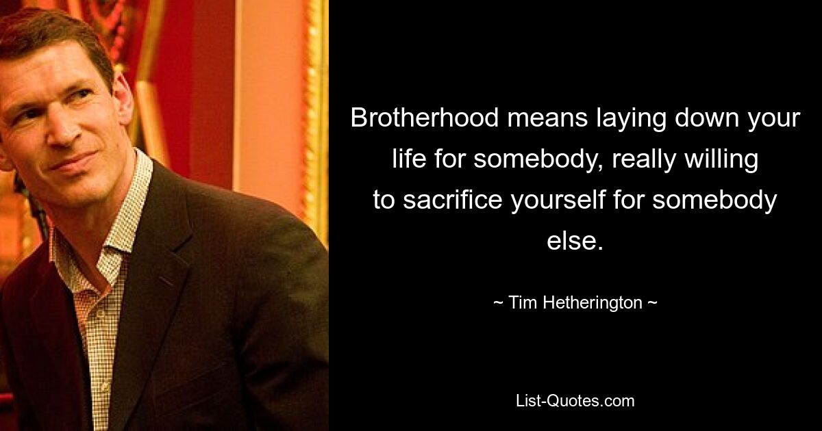 Brotherhood means laying down your life for somebody, really willing to sacrifice yourself for somebody else. — © Tim Hetherington