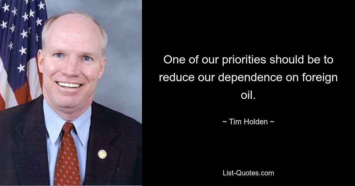 One of our priorities should be to reduce our dependence on foreign oil. — © Tim Holden