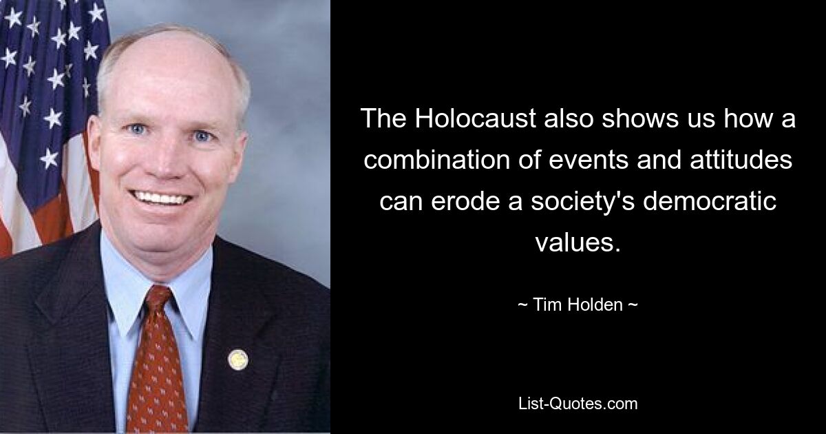 The Holocaust also shows us how a combination of events and attitudes can erode a society's democratic values. — © Tim Holden