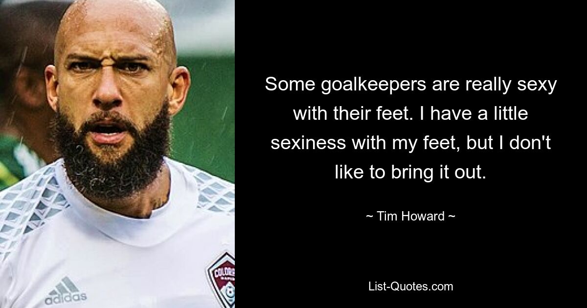 Some goalkeepers are really sexy with their feet. I have a little sexiness with my feet, but I don't like to bring it out. — © Tim Howard