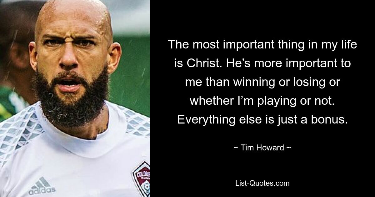 The most important thing in my life is Christ. He’s more important to me than winning or losing or whether I’m playing or not. Everything else is just a bonus. — © Tim Howard