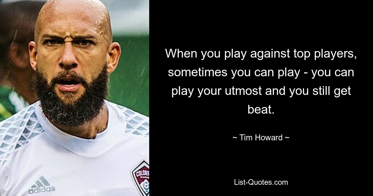 When you play against top players, sometimes you can play - you can play your utmost and you still get beat. — © Tim Howard