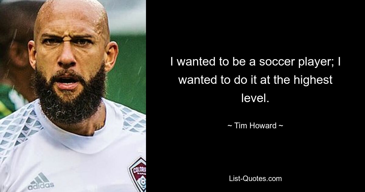 I wanted to be a soccer player; I wanted to do it at the highest level. — © Tim Howard