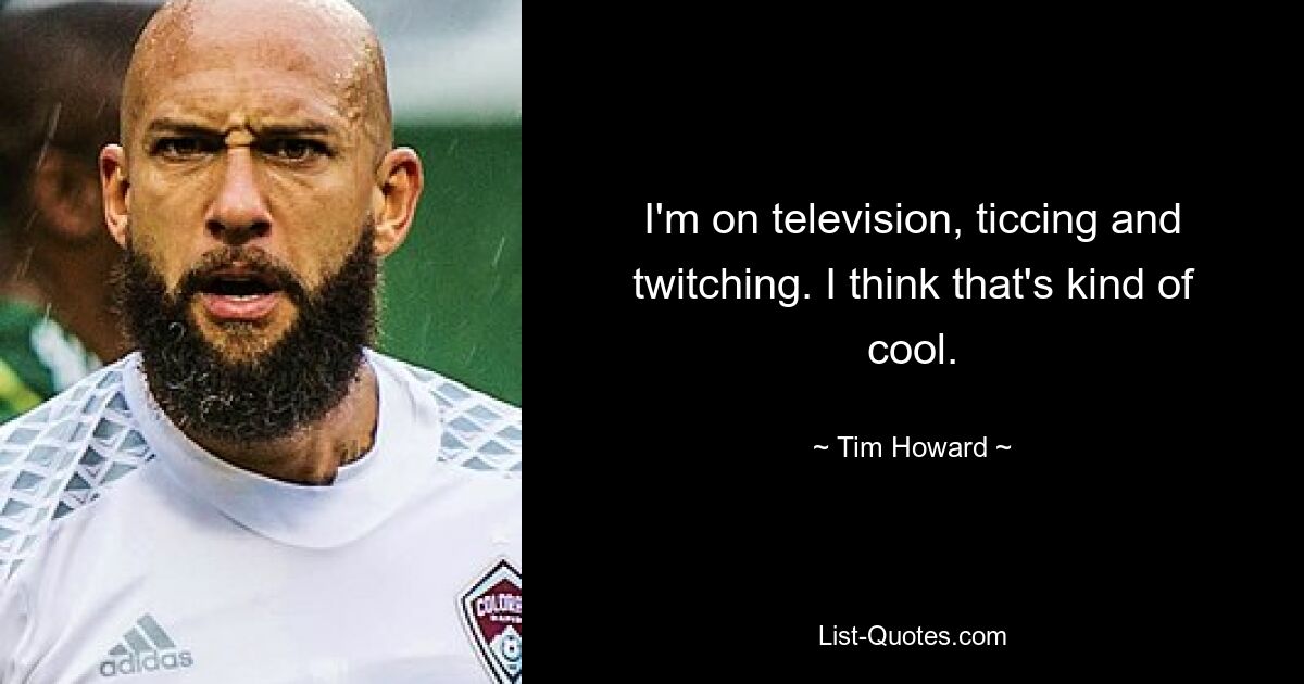 I'm on television, ticcing and twitching. I think that's kind of cool. — © Tim Howard