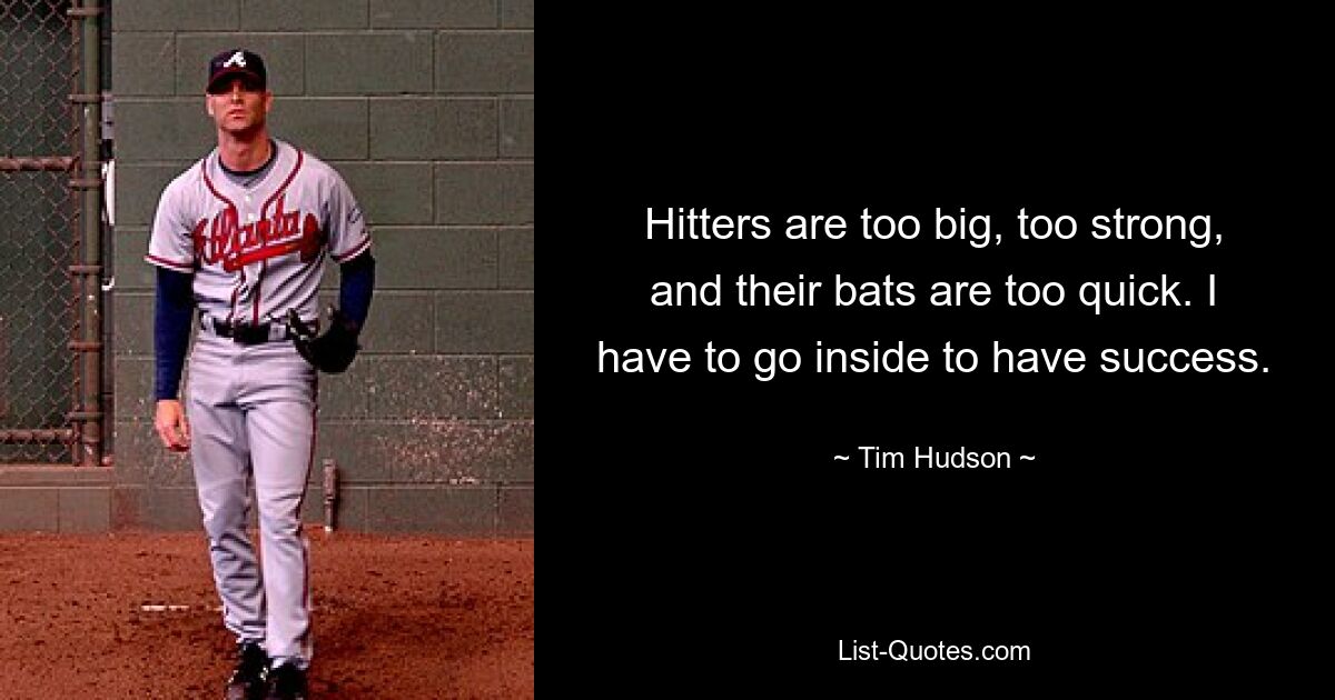 Hitters are too big, too strong, and their bats are too quick. I have to go inside to have success. — © Tim Hudson