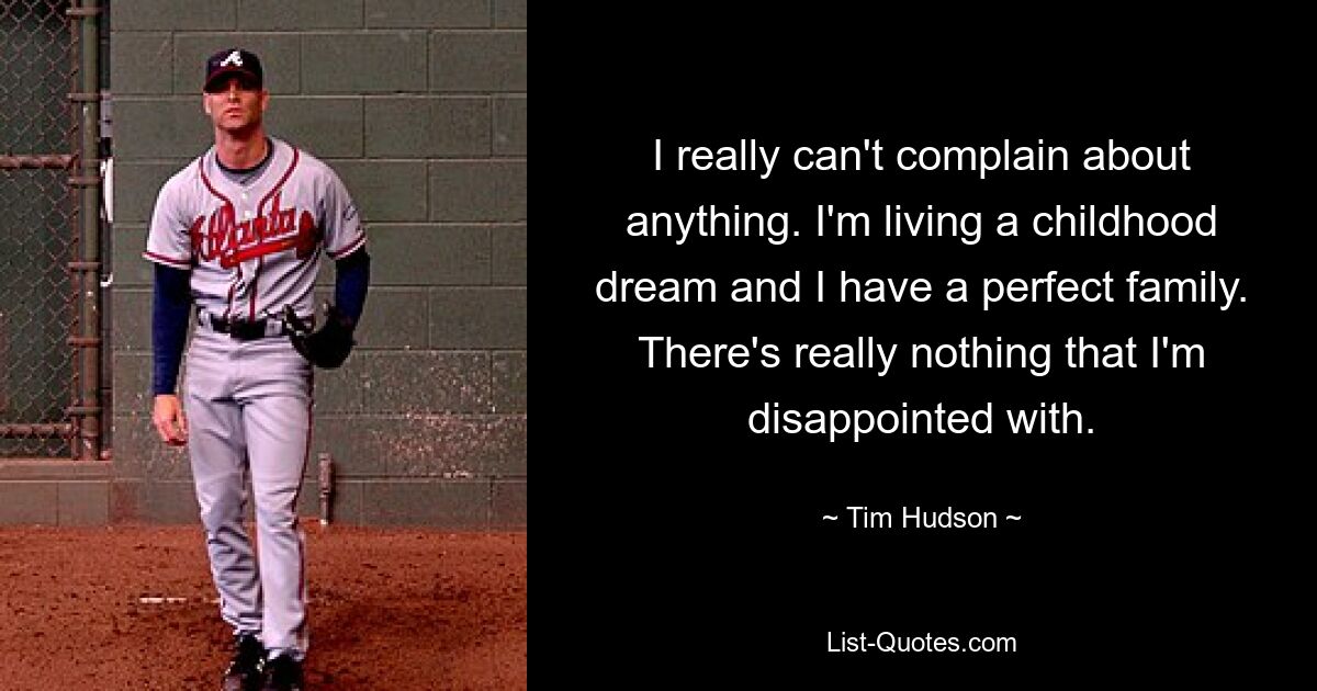 I really can't complain about anything. I'm living a childhood dream and I have a perfect family. There's really nothing that I'm disappointed with. — © Tim Hudson