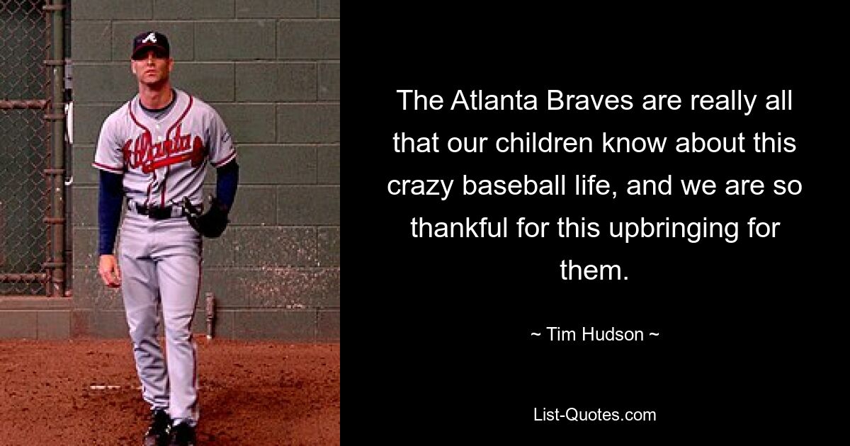 The Atlanta Braves are really all that our children know about this crazy baseball life, and we are so thankful for this upbringing for them. — © Tim Hudson