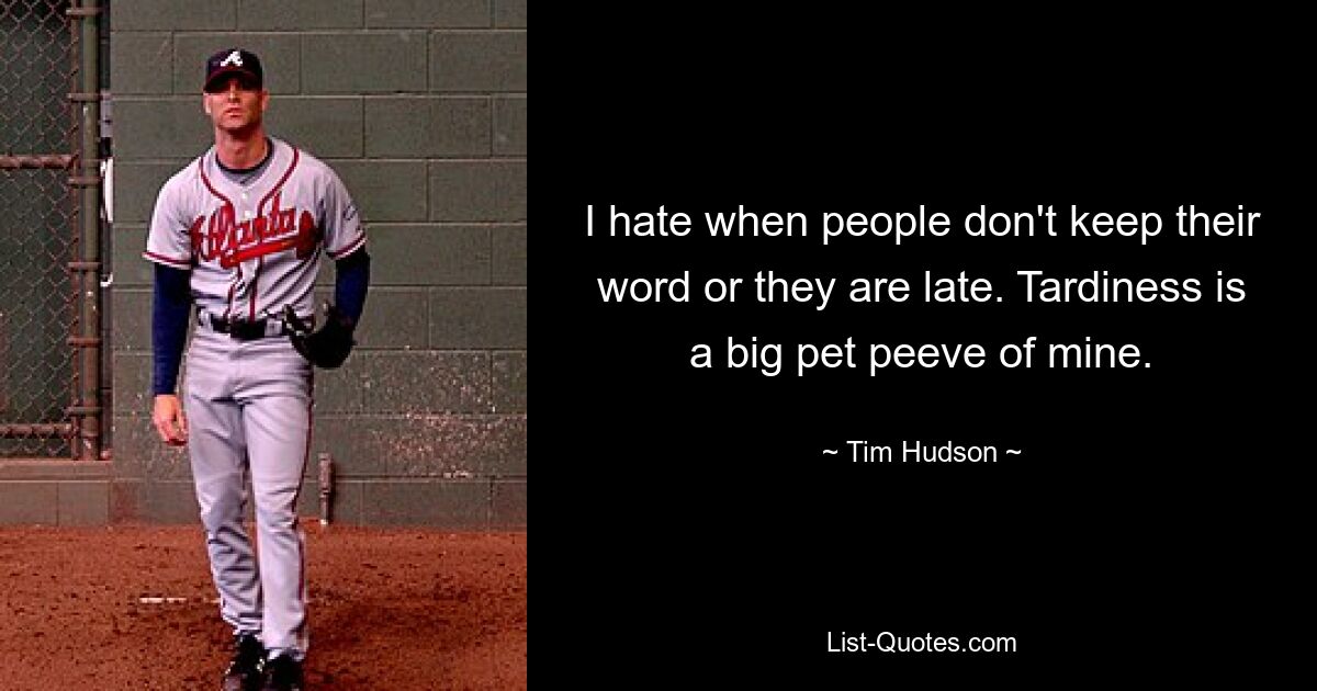 I hate when people don't keep their word or they are late. Tardiness is a big pet peeve of mine. — © Tim Hudson