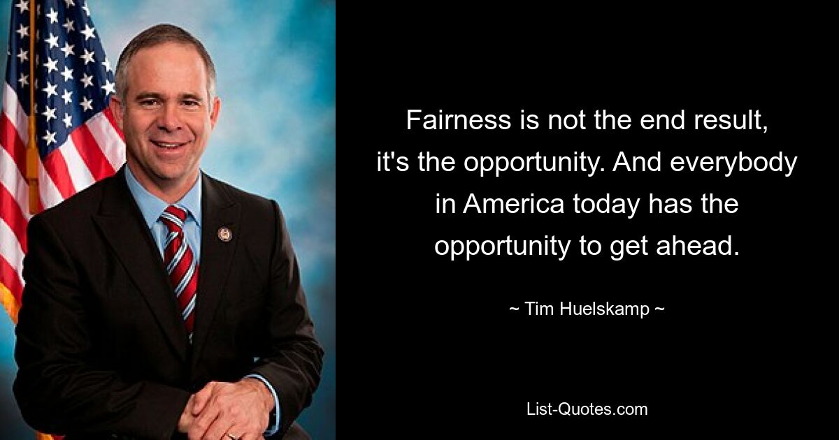 Fairness is not the end result, it's the opportunity. And everybody in America today has the opportunity to get ahead. — © Tim Huelskamp