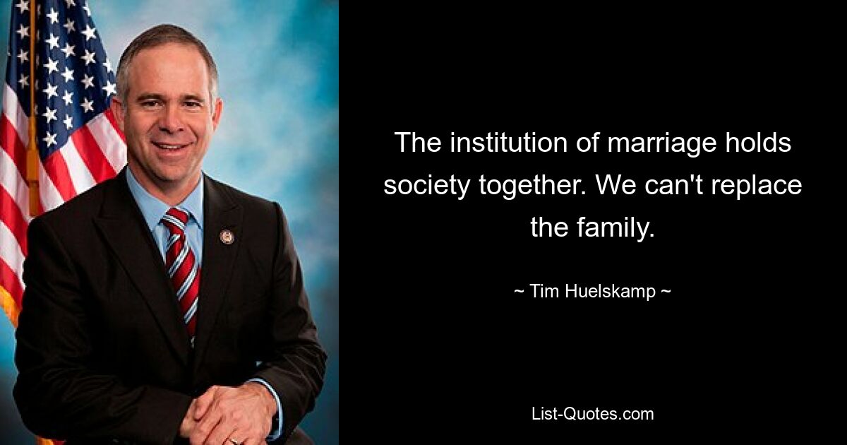 The institution of marriage holds society together. We can't replace the family. — © Tim Huelskamp